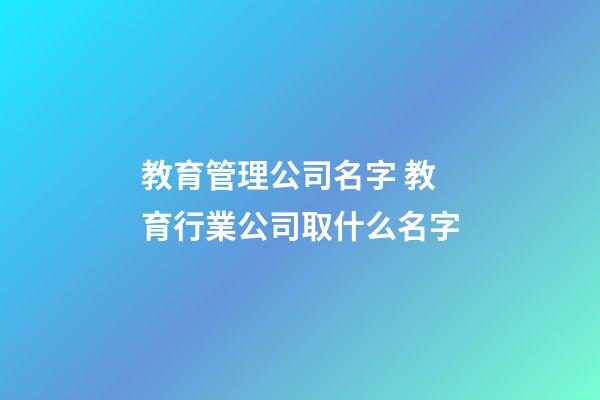 教育管理公司名字 教育行業公司取什么名字-第1張-公司起名-玄機派
